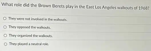 What role did the Brown Berets play in the East Los Angeles walkouts of 1968?
They were not involved in the walkouts.
They opposed the walkouts.
They organized the walkouts.
They played a neutral role.