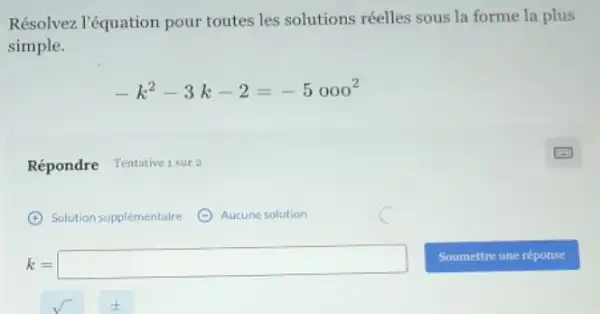 Résolvez l'équation pour toutes les solutions réelles sous la forme la plus
simple.
-k^2-3k-2=-5000^2
Répondre Tentative 1 sur 2
(4) Solution supplémentaire
k=square