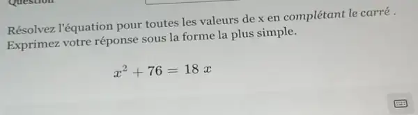 Résolvez l'équation pour toutes les valeurs de x en complétant le carré.
Exprimez votre réponse sous la forme la plus simple.
x^2+76=18x