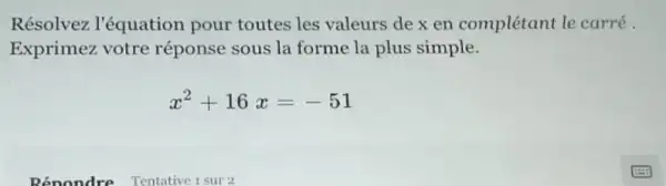 Résolvez l'équation pour toutes les valeurs de x en complétant le carré
Exprimez votre réponse sous la forme la plus simple.
x^2+16x=-51