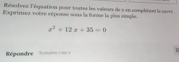 Résolvez l'équation pour toutes les valeurs de xen complétant le carré.
Exprimez votre réponse sous la forme la plus simple.
x^2+12x+35=0