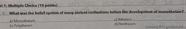 rt 1: Multiple Choice (10 points)
1. What was the belief system of many ancient civilizations before the development of monotheism?
__ a) Monotheism
__
c) Atheism __
b) Polytheism
d) Pantheism
(2/nioq Or) pnirlstoM: