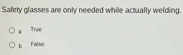 Safety glasses are only needed while actually welding.
a True
b False