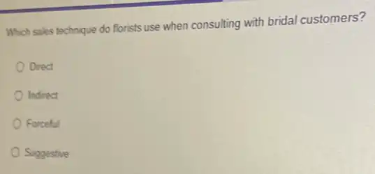 Which sales technique do forists use when consulting with bridal customers?
Direct
Indrect
Forceful
Suggestive