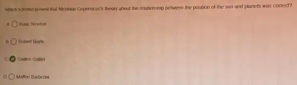 Which scientist proved that Nicolaus Copernicus's theory about the relationship between the position of the sun and planets was correct?
Isaac Newton
Robert Boyle
Galleo Galllei
Maffeo Barberini