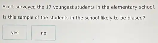 Scott surveyed the 17 youngest students in the elementary school.
Is this sample of the students in the school likely to be biased?
yes
no