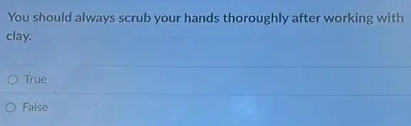 You should always scrub your hands thoroughly after working with
clay.
True
False