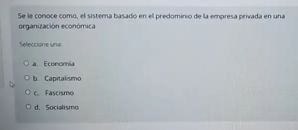 Se le conoce como el sistema basado en el predominio de la empresa privada en una
organización económica
Seleccione una:
a. Economía
b. Capitalismo
c. Fascismo
d. Socialismo