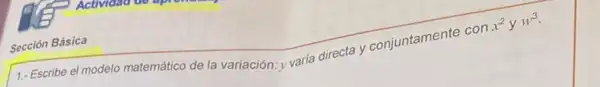 Sección Básica
1.- Escribe el modelo matemático de la variación:v varía directa y conjuntamente con
x^2yw^3