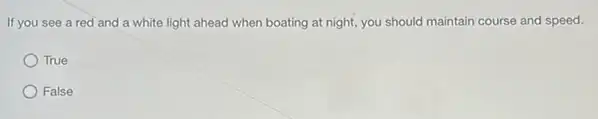 If you see a red and a white light ahead when boating at night, you should maintain course and speed.
True
False