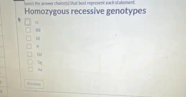 Select the answer choice(s)that best represent each statement.
Homozygous recessive genotypes
D cc
D BB
D EE
D ff
Dd
D Gg
Aa