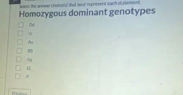 Select the answer choice(s)that best represent each statement.
Homozygous dominant genotypes
Dd
cc
Aa
BB
Gg
EE
ff