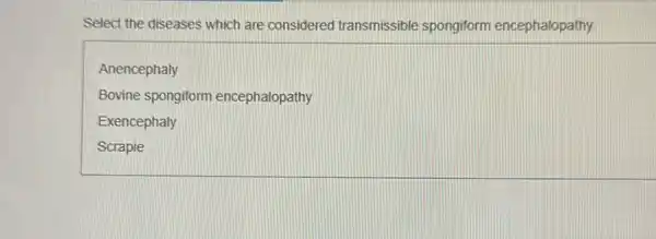 Select the diseases which are considered transmissible spongiform encephalopathy.
Anencephaly
Bovine spongiform encephalopathy
Exencephaly
Scrapie