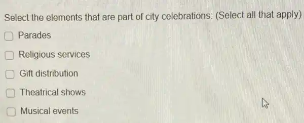 Select the elements that are part of city celebrations (Select all that apply)
Parades
Religious services
Gift distribution
Theatrical shows
Musical events