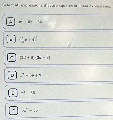 Select all expressions that are squares of linear expressions.
A x^2+6x+36
((1)/(2)x+4)^2
C (2d+8)(2d-8)
D p^2-6p+9
E x^2+36
F 9x^2-36 F