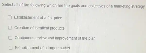 Select all of the following which are the goals and objectives of a marketing strategy.
Establishment of a fair price
Creation of identical products
Continuous review and improvement of the plan
Establishment of a target market