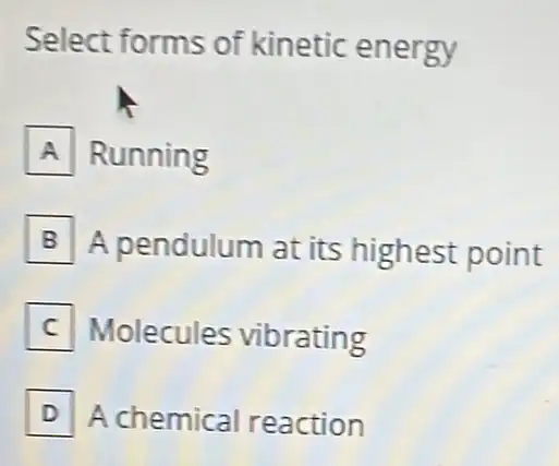 Select forms of kinetic energy
A Running Running
B A pendulum at its highest point
Molecules vibrating
D A chemical reaction