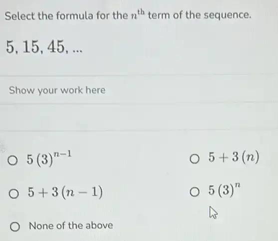 Select the formula for the n^th term of the sequence.
5,15,45,ldots 
Show your work here
5(3)^n-1
5+3(n)
5+3(n-1)
5(3)^n
None of the above