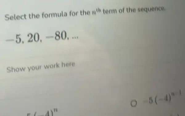 Select the formula for the n^th term of the sequence.
-5,20,-80,ldots 
Show your work here
-5(-4)^n-1