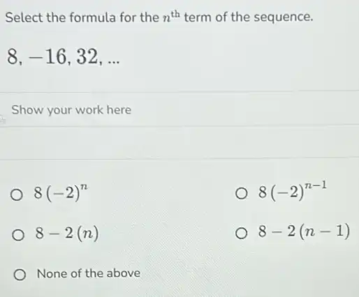 Select the formula for the n^th term of the sequence.
8,-16,32,ldots 
8(-2)^n
8(-2)^n-1
8-2(n)
8-2(n-1)
None of the above