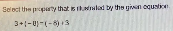 Select the property that is illustrated by the given equation.
3+(-8)=(-8)+3