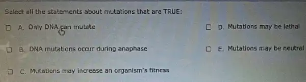 Select all the statements about mutations that are TRUE:
A. Only DNA,gan mutate
D. Mutations may be lethal
B. DNA mutations occur during anaphase
E. Mutations may be neutral
C. Mutations may increase an organism's fitness