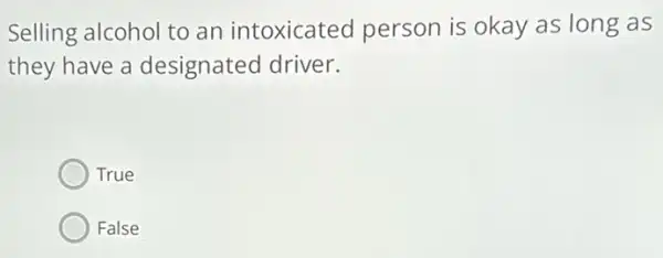 Selling alcohol to an intoxicated person is okay as long as
they have a designated driver.
True
False