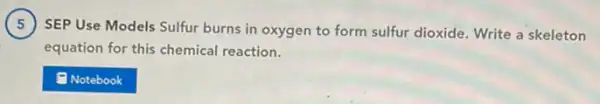 SEP Use Models Sulfur burns in oxygen to form sulfur dioxide. Write a skeleton
equation for this chemical reaction.