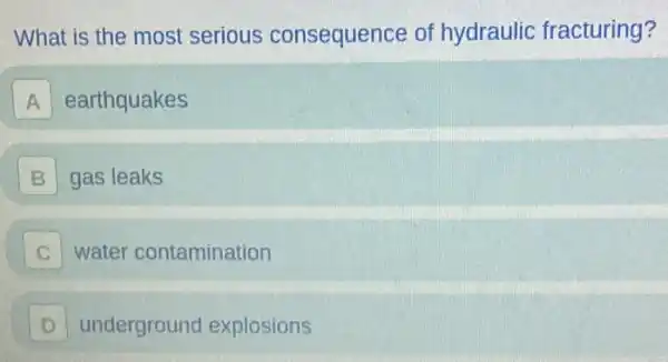 What is the most serious consequence of hydraulic fracturing?
A earthquakes
B gas leaks B
C water contamination
D underground explosions