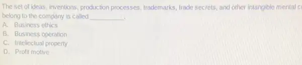 The set of ideas inventions, production processes trademarks, trade secrets, and other intangible mental ci
belong to the company is called __
A. Business ethics
B. Business operation
C. Intellectual property
D. Profit motive