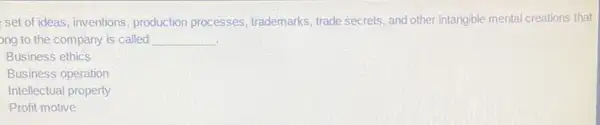 set of ideas, inventions production processes trademarks, trade secrets, and other intangible mental creations that
ong to the company is called __
Business ethics
Business operation
Intellectual property
Profit motive