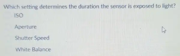 Which setting determines the duration the sensor is exposed to light?
ISO
Aperture
Shutter Speed
White Balance