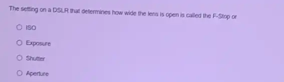 The setting on a DSLR that determines how wide the lens is open is called the F-Stop or
ISO
Exposure
Shutter
Aperture