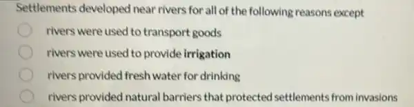 Settlements developed near rivers for all of the following reasons except
rivers were used to transport goods
rivers were used to provide irrigation
rivers provided fresh water for drinking
C rivers provided natural barriers that protected settlements from invasions