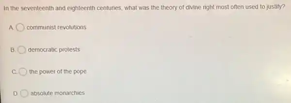 In the seventeenth and eighteenth centuries what was the theory of divine right most often used to justify?
communist revolutions
B democratic protests
the power of the pope
D absolute monarchies