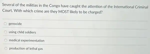 Several of the militias in the Congo have caught the attention of the International Criminal
Court. With which crime are they MOST likely to be charged?
genocide
using child soldiers
medical experimentation
production of lethal gas