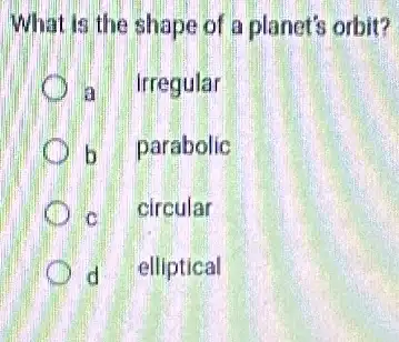 What is the shape of a planet's orbit?
a irregular
b parabolic
C
circular
d elliptical