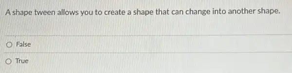 A shape tween allows you to create a shape that can change into another shape.
False
True