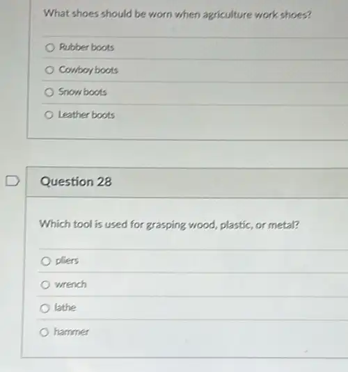 What shoes should be worn when agriculture work shoes?
Rubber boots
Cowboyboots
Snow boots
Leather boots
Question 28
Which tool is used for grasping wood, plastic or metal?
pliers
wrench
lathe
hammer