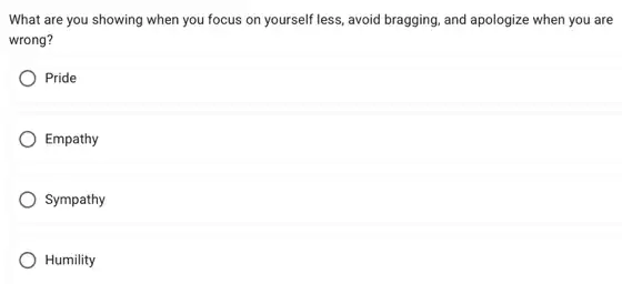 What are you showing when you focus on yourself less, avoid bragging , and apologize when you are
wrong?
Pride
Empathy
Sympathy
) Humility