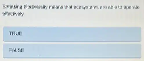 Shrinking biodiversity means that ecosystems are able to operate
effectively.
TRUE
FALSE