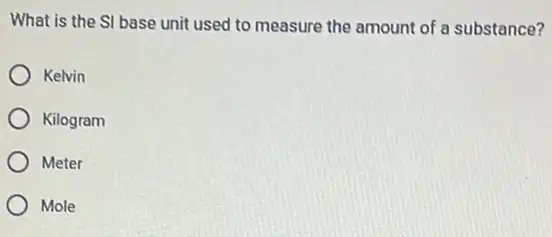 What is the SI base unit used to measure the amount of a substance?
Kelvin
Kilogram
Meter
Mole