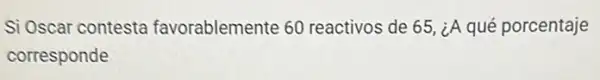 Si Oscar contesta favorablemente 60 reactivos de 65, iA qué porcentaje
corresponde