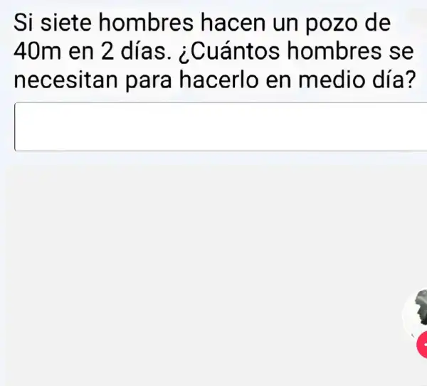 Si siete hombres hacen un pozo de
40m en 2 días . ¿Cuántos hombres se
necesitan para hacerlo en medio día?