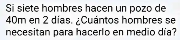 Si siete hombres hacen un pozo de
40m en 2 días., ¿Cuántos hombres se
necesitan para hacerlo en medio día?