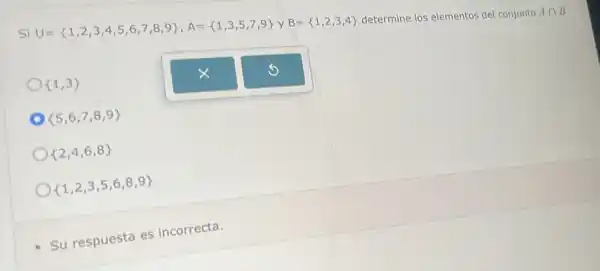 Si U= 1,2,3,4,5,6,7,8,9 ,A= 1,3,5,7,9  y B= 1,2,3,4  determine los elementos de conjunto Acap B
 1,3 
 5,6,7,8,9 
 2,4,6,8 
 1,2,3,5,6,8,9 
Su respuesta es incorrecta.