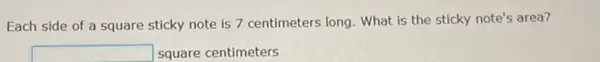 Each side of a square sticky note is 7 centimeters long. What is the sticky note's area?
square  square centimeters