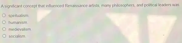 A significant concept that influenced Renaissance artists many philosophers, and political leaders was
spiritualism
humanism
medievalism
socialism