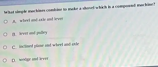 What simple machines combine to make a shovel which is a compound machine?
A. wheel and axle and lever
B. lever and pulley
C. inclined plane and wheel and axle
D. wedge and lever