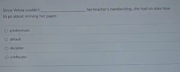 Since Velma couldn't __ her teacher's handwriting, she had no idea how
to go about revising her paper.
predominate
default
decipher
confiscate